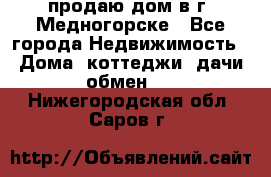 продаю дом в г. Медногорске - Все города Недвижимость » Дома, коттеджи, дачи обмен   . Нижегородская обл.,Саров г.